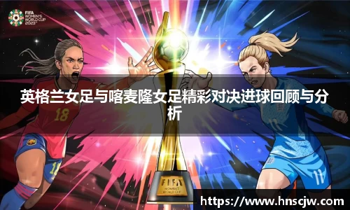 英格兰女足与喀麦隆女足精彩对决进球回顾与分析