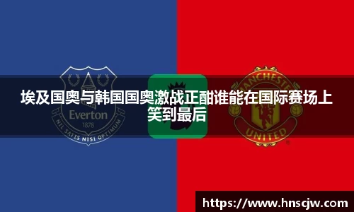 埃及国奥与韩国国奥激战正酣谁能在国际赛场上笑到最后