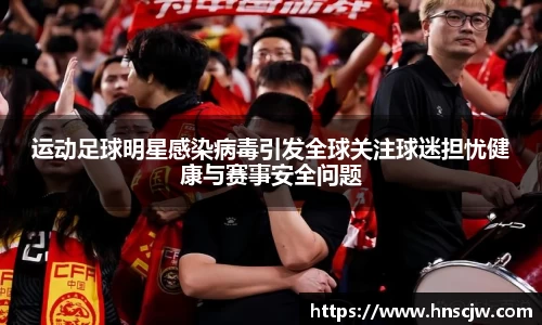 运动足球明星感染病毒引发全球关注球迷担忧健康与赛事安全问题